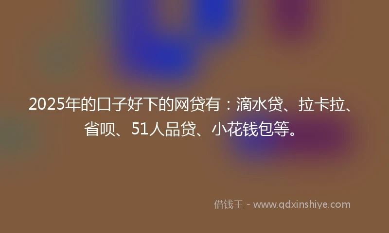 2025年的口子好下的网贷有：滴水贷、拉卡拉、省呗、51人品贷、小花钱包等。