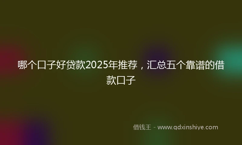哪个口子好贷款2025年推荐，汇总五个靠谱的借款口子