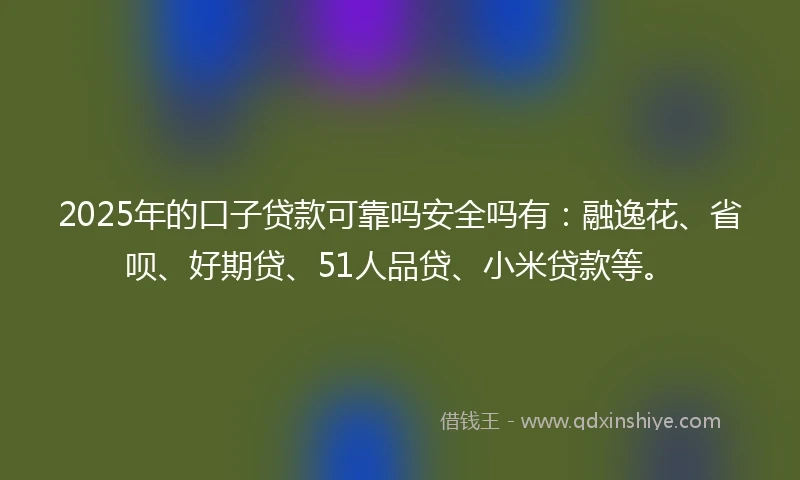 2025年的口子贷款可靠吗安全吗有:融逸花、省呗、好期贷、51人品贷、小米贷款等。