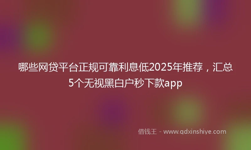 哪些网贷平台正规可靠利息低2025年推荐，汇总5个无视黑白户秒下款app
