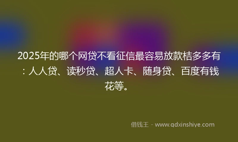 2025年的哪个网贷不看征信最容易放款桔多多有：人人贷、读秒贷、超人卡、随身贷、百度有钱花等。