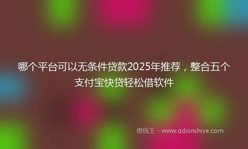 哪个平台可以无条件贷款2025年推荐，整合五个支付宝快贷轻松借软件