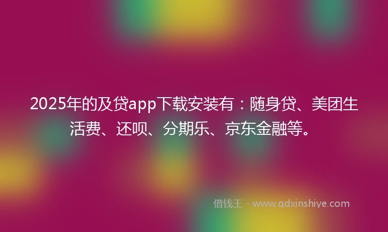 2025年的及贷app下载安装有：随身贷、美团生活费、还呗、分期乐、京东金融等。