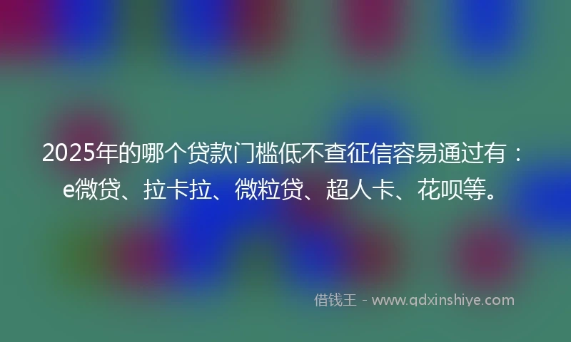 2025年的哪个贷款门槛低不查征信容易通过有：e微贷、拉卡拉、微粒贷、超人卡、花呗等。