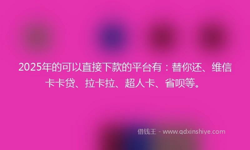 2025年的可以直接下款的平台有：替你还、维信卡卡贷、拉卡拉、超人卡、省呗等。
