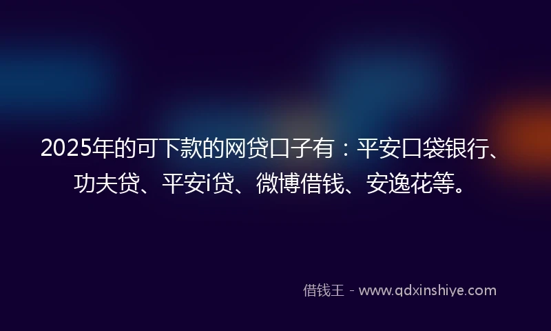 2025年的可下款的网贷口子有:平安口袋银行、功夫贷、平安i贷、微博借钱、安逸花等。