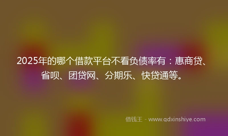 2025年的哪个借款平台不看负债率有：惠商贷、省呗、团贷网、分期乐、快贷通等。