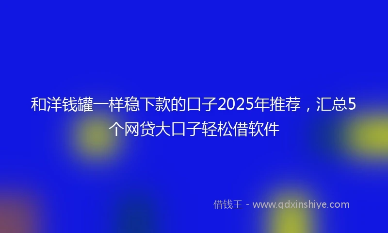 和洋钱罐一样稳下款的口子2025年推荐，汇总5个网贷大口子轻松借软件