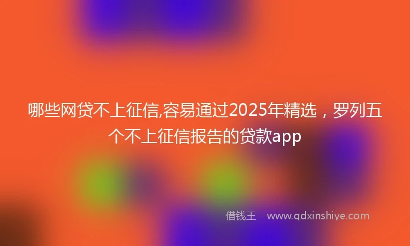 哪些网贷不上征信,容易通过2025年精选，罗列五个不上征信报告的贷款app