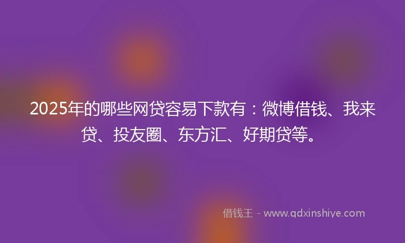 2025年的哪些网贷容易下款有：微博借钱、我来贷、投友圈、东方汇、好期贷等。