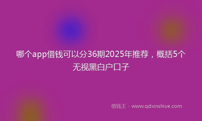 哪个app借钱可以分36期2025年推荐，概括5个无视黑白户口子