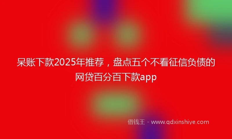 呆账下款2025年推荐,盘点五个不看征信负债的网贷百分百下款app