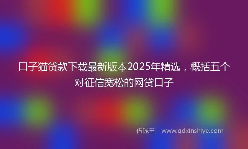 口子猫贷款下载最新版本2025年精选，概括五个对征信宽松的网贷口子