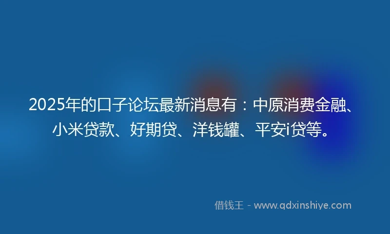 2025年的口子论坛最新消息有:中原消费金融、小米贷款、好期贷、洋钱罐、平安i贷等。