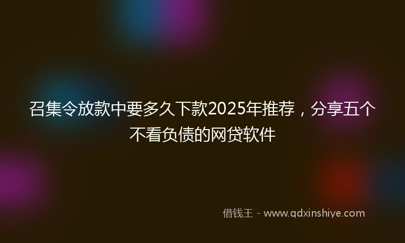 召集令放款中要多久下款2025年推荐，分享五个不看负债的网贷软件