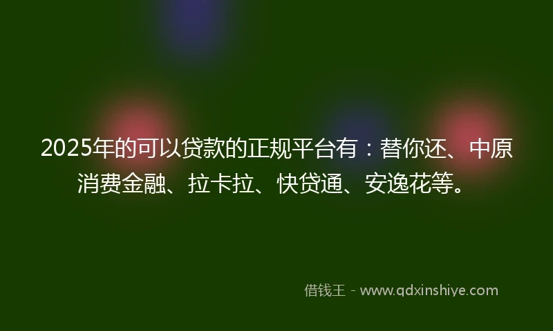 2025年的可以贷款的正规平台有：替你还、中原消费金融、拉卡拉、快贷通、安逸花等。