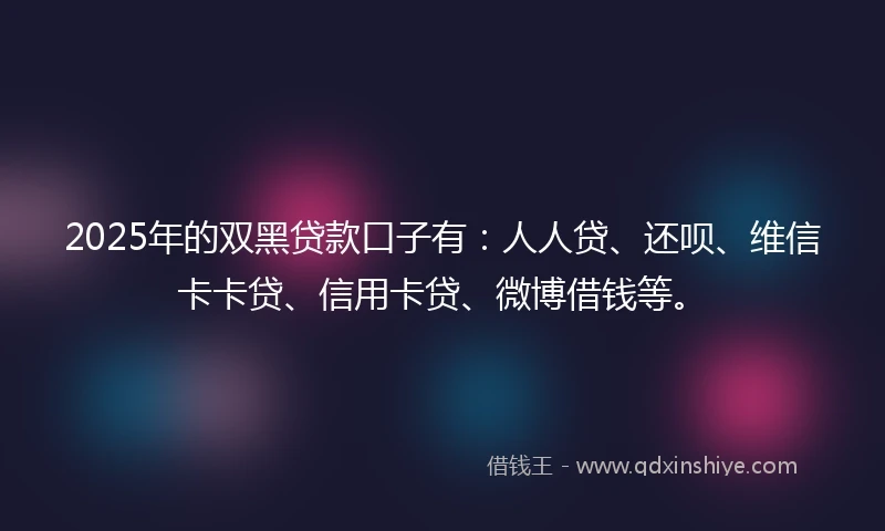 2025年的双黑贷款口子有：人人贷、还呗、维信卡卡贷、信用卡贷、微博借钱等。
