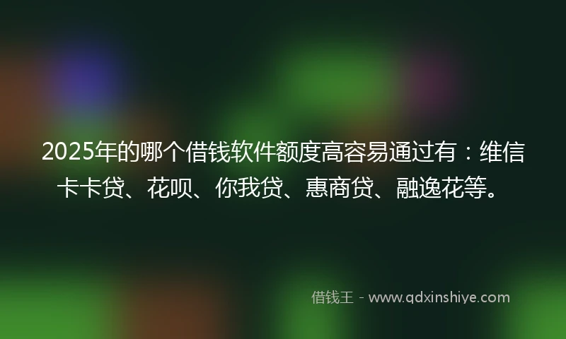 2025年的哪个借钱软件额度高容易通过有:维信卡卡贷、花呗、你我贷、惠商贷、融逸花等。