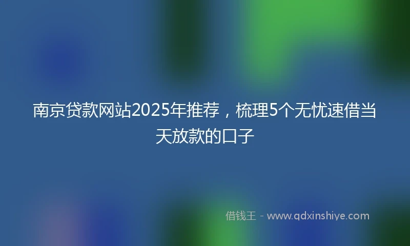 南京贷款网站2025年推荐,梳理5个无忧速借当天放款的口子