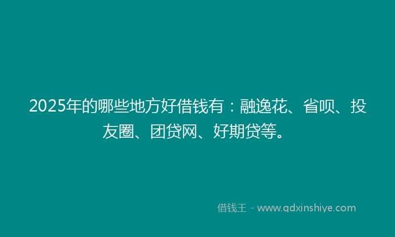 2025年的哪些地方好借钱有：融逸花、省呗、投友圈、团贷网、好期贷等。
