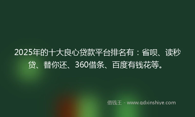 2025年的十大良心贷款平台排名有：省呗、读秒贷、替你还、360借条、百度有钱花等。