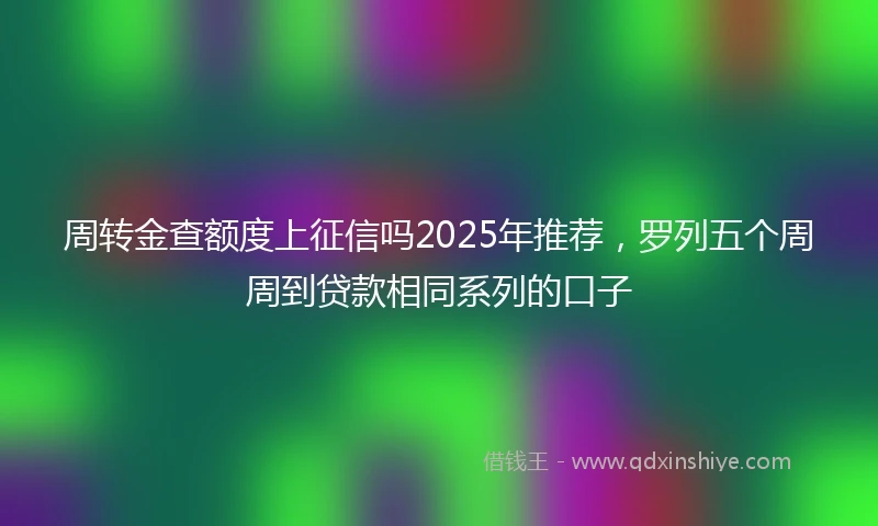 周转金查额度上征信吗2025年推荐，罗列五个周周到贷款相同系列的口子