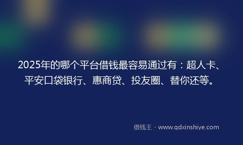 2025年的哪个平台借钱最容易通过有：超人卡、平安口袋银行、惠商贷、投友圈、替你还等。