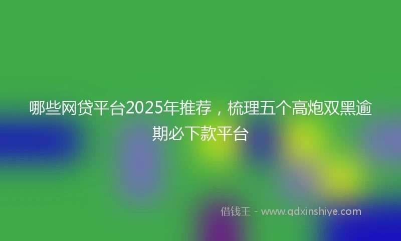 哪些网贷平台2025年推荐,梳理五个高炮双黑逾期必下款平台