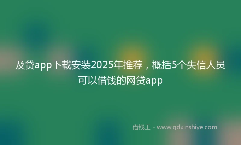 及贷app下载安装2025年推荐，概括5个失信人员可以借钱的网贷app