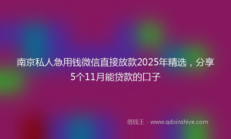 南京私人急用钱微信直接放款2025年精选，分享5个11月能贷款的口子