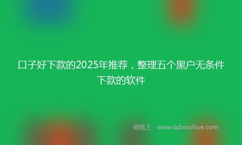 口子好下款的2025年推荐，整理五个黑户无条件下款的软件
