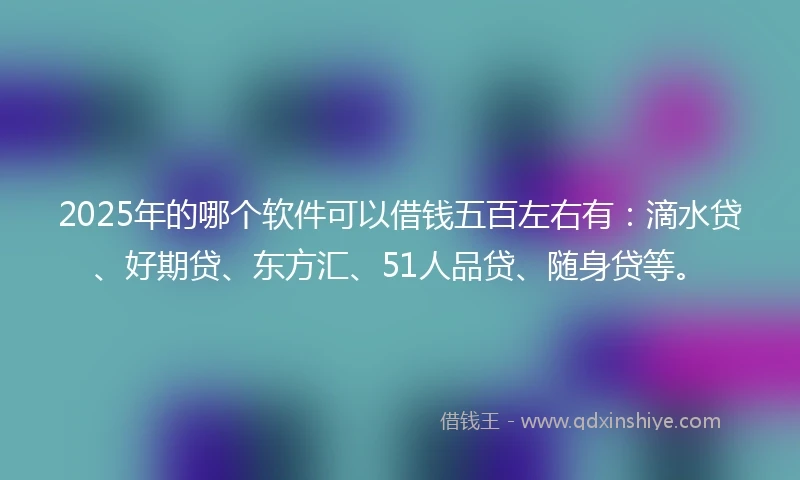 2025年的哪个软件可以借钱五百左右有：滴水贷、好期贷、东方汇、51人品贷、随身贷等。