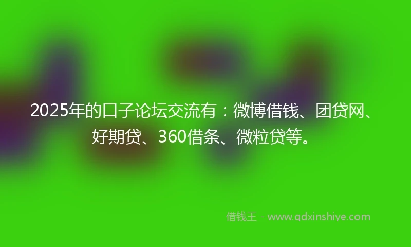 2025年的口子论坛交流有：微博借钱、团贷网、好期贷、360借条、微粒贷等。