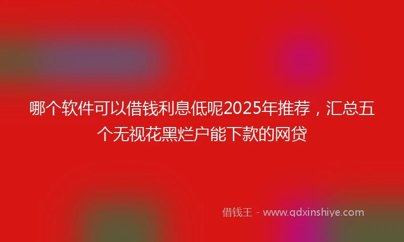 哪个软件可以借钱利息低呢2025年推荐，汇总五个无视花黑烂户能下款的网贷