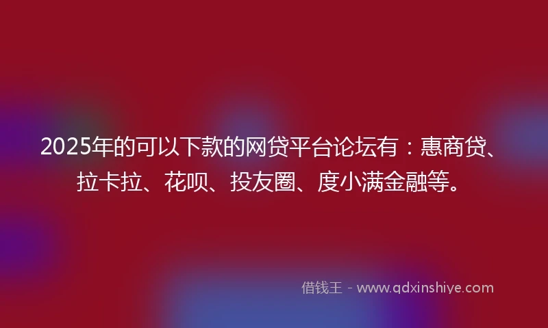 2025年的可以下款的网贷平台论坛有:惠商贷、拉卡拉、花呗、投友圈、度小满金融等。
