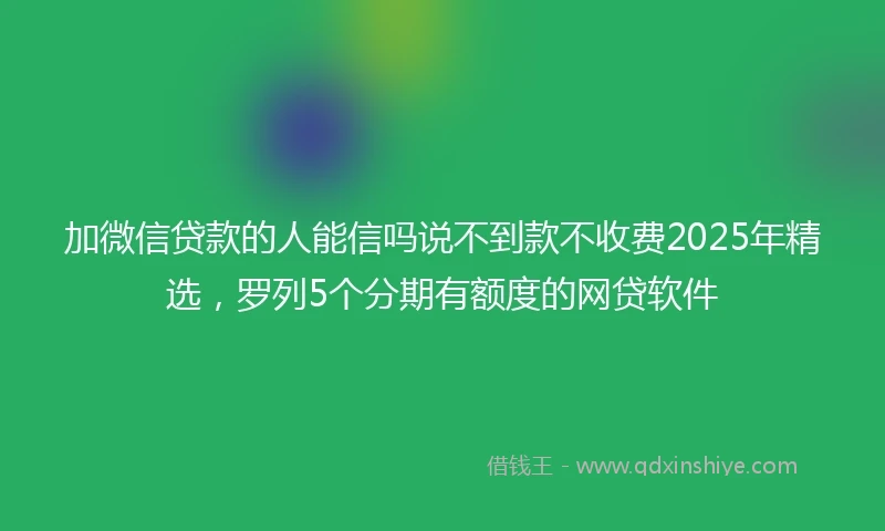 加微信贷款的人能信吗说不到款不收费2025年精选，罗列5个分期有额度的网贷软件