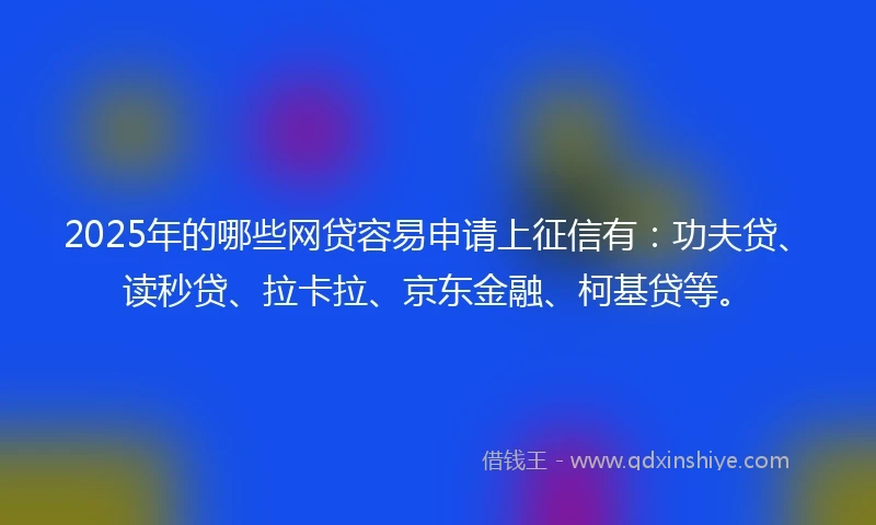 2025年的哪些网贷容易申请上征信有：功夫贷、读秒贷、拉卡拉、京东金融、柯基贷等。