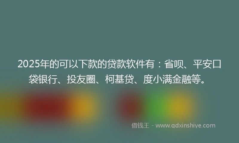 2025年的可以下款的贷款软件有：省呗、平安口袋银行、投友圈、柯基贷、度小满金融等。