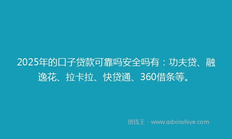 2025年的口子贷款可靠吗安全吗有：功夫贷、融逸花、拉卡拉、快贷通、360借条等。