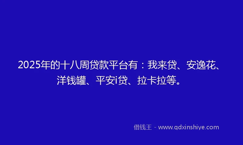 2025年的十八周贷款平台有：我来贷、安逸花、洋钱罐、平安i贷、拉卡拉等。