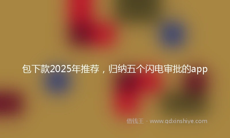 包下款2025年推荐，归纳五个闪电审批的app