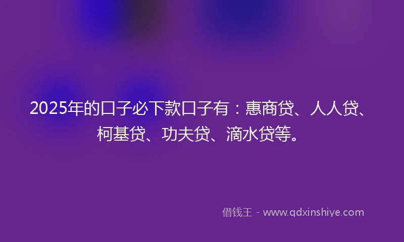2025年的口子必下款口子有：惠商贷、人人贷、柯基贷、功夫贷、滴水贷等。
