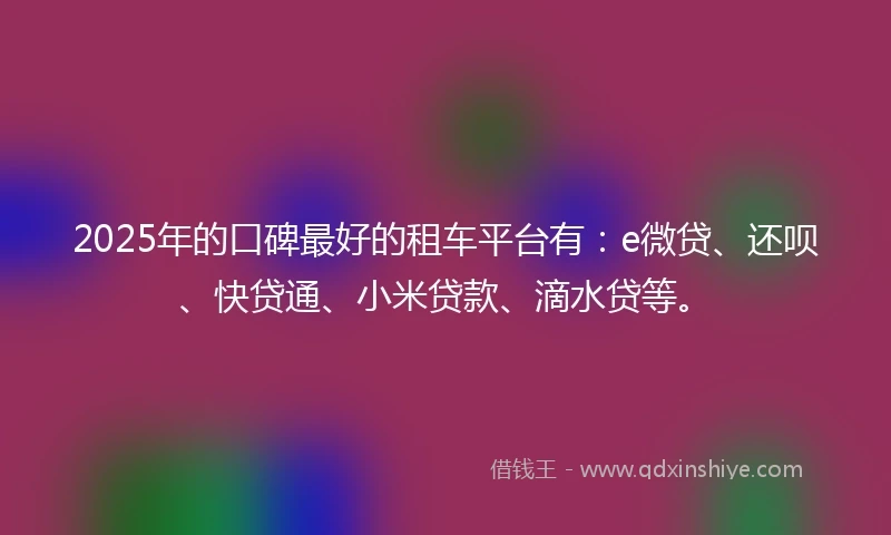 2025年的口碑最好的租车平台有:e微贷、还呗、快贷通、小米贷款、滴水贷等。