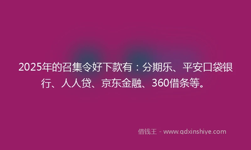 2025年的召集令好下款有：分期乐、平安口袋银行、人人贷、京东金融、360借条等。