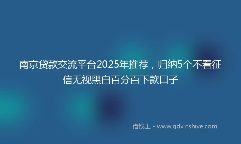 南京贷款交流平台2025年推荐，归纳5个不看征信无视黑白百分百下款口子
