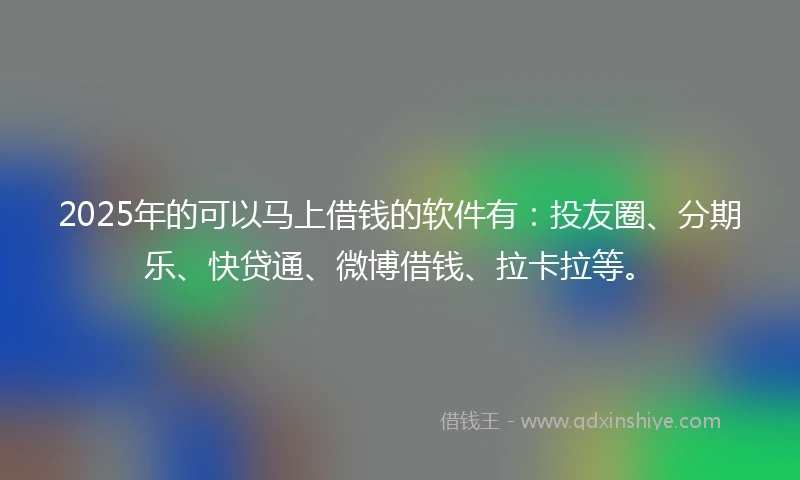 2025年的可以马上借钱的软件有：投友圈、分期乐、快贷通、微博借钱、拉卡拉等。