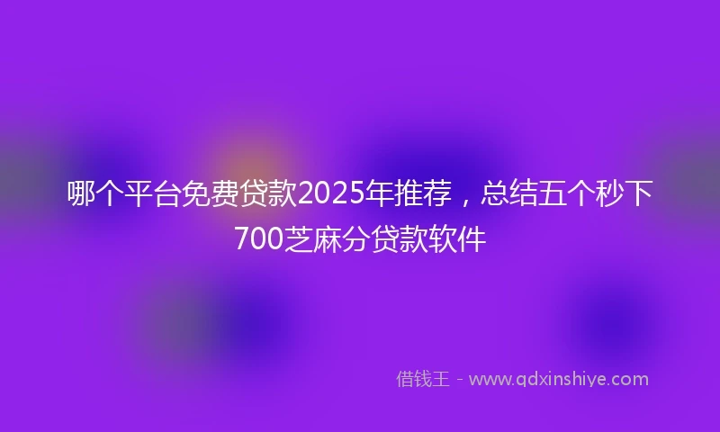 哪个平台免费贷款2025年推荐，总结五个秒下700芝麻分贷款软件