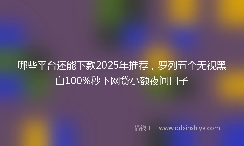 哪些平台还能下款2025年推荐，罗列五个无视黑白100%秒下网贷小额夜间口子