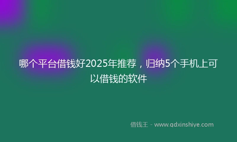 哪个平台借钱好2025年推荐，归纳5个手机上可以借钱的软件