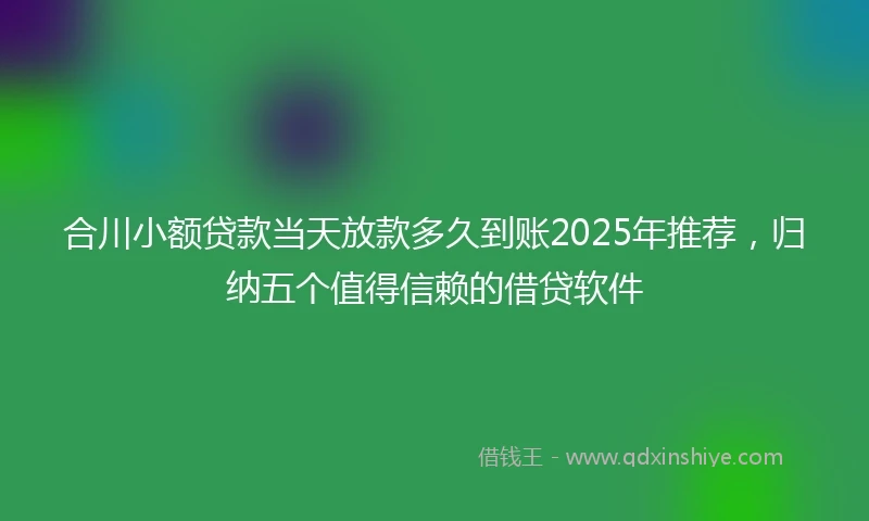 合川小额贷款当天放款多久到账2025年推荐，归纳五个值得信赖的借贷软件